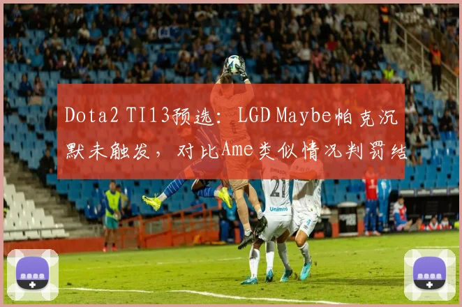 Dota2 TI13预选：LGD Maybe帕克沉默未触发，对比Ame类似情况判罚结果迥异