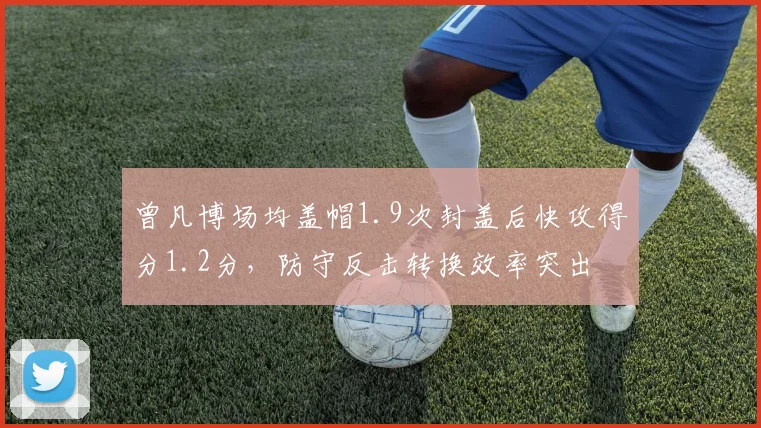曾凡博场均盖帽1.9次封盖后快攻得分1.2分，防守反击转换效率突出